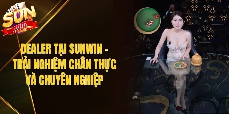 Dealer Tại Sunwin - Trải Nghiệm Chân Thực Và Chuyên Nghiệp