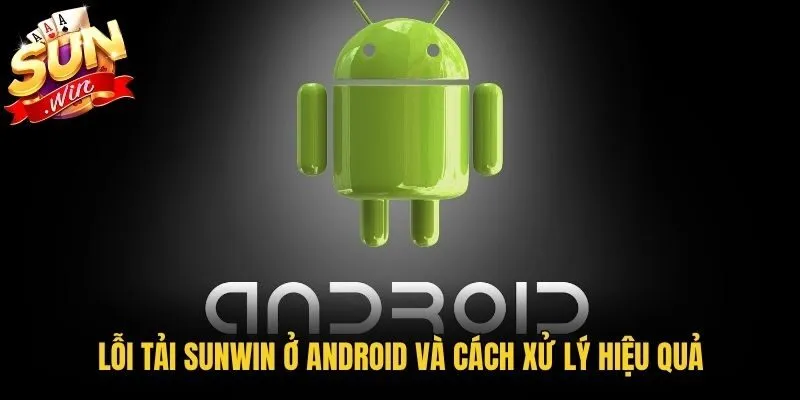 Lỗi tải Sunwin ở Android và cách xử lý hiệu quả