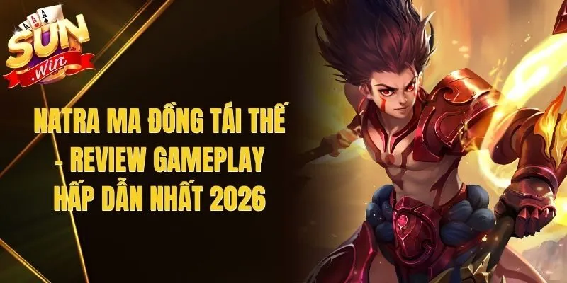 Natra Ma Đồng Tái Thế – Review Gameplay Hấp Dẫn Nhất 2026