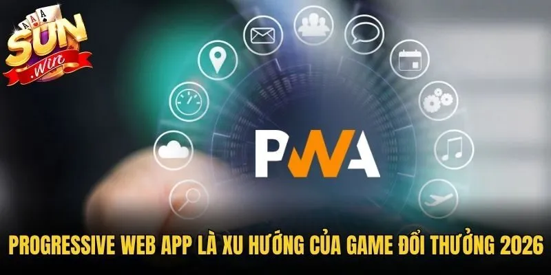 Progressive Web App là xu hướng của game đổi thưởng 2026