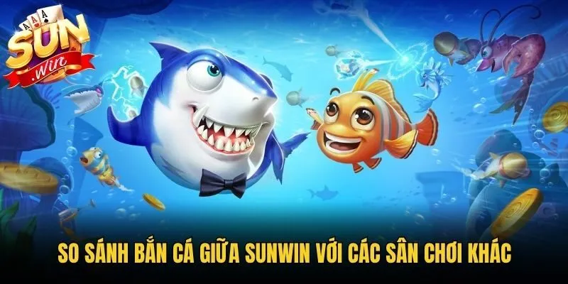 So sánh bắn cá giữa Sunwin với các sân chơi khác