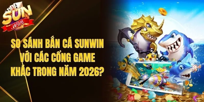 So Sánh Bắn Cá Sunwin Với Các Cổng Game Khác Trong Năm 2026?