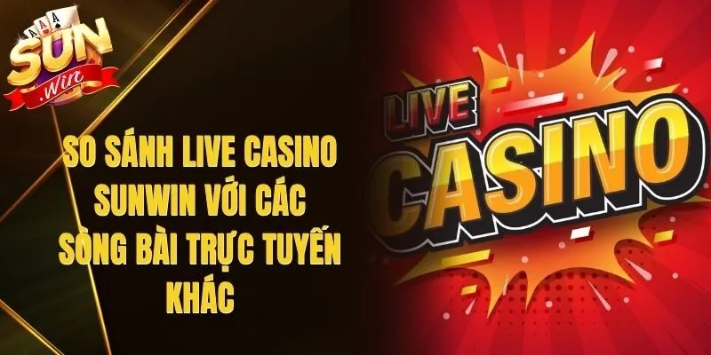 So Sánh Live Casino Sunwin Với Các Sòng Bài Trực Tuyến Khác