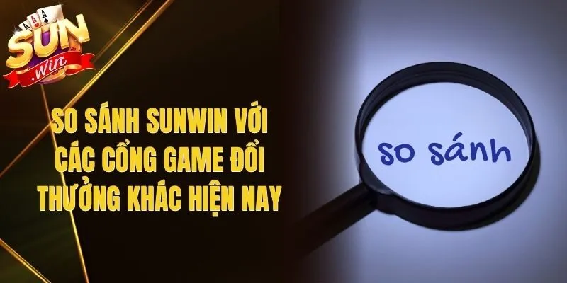 So Sánh Sunwin Với Các Cổng Game Đổi Thưởng Khác Hiện Nay