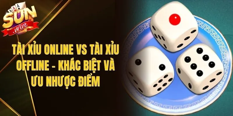Tài Xỉu Online Vs Tài Xỉu Offline – Khác Biệt Và Ưu Nhược Điểm
