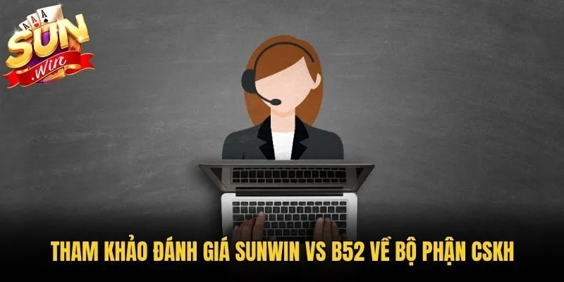 Tham khảo đánh giá Sunwin vs B52 về bộ phận CSKH