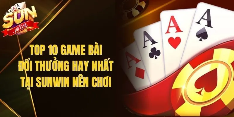 Top 10 Game Bài Đổi Thưởng Hay Nhất Tại Sunwin Nên Chơi