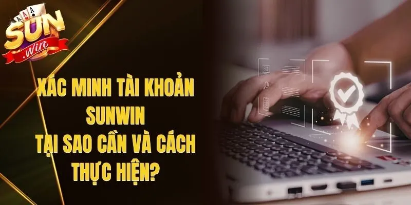 Xác Minh Tài Khoản Sunwin – Tại Sao Cần Và Cách Thực Hiện?